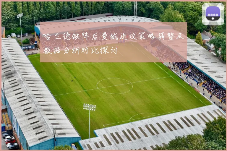 哈兰德缺阵后曼城进攻策略调整及数据分析对比探讨